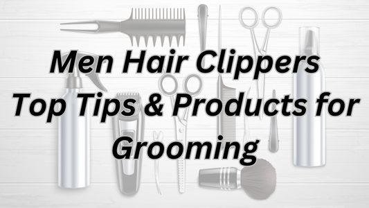 Men Hair Clippers Top Tips & Products for Grooming