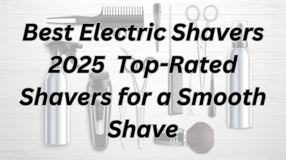 Best Electric Shavers 2025 – Top-Rated Shavers for a Smooth Shave