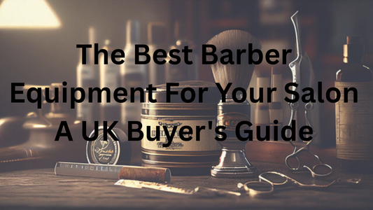 The Best Barber Equipment For Your Salon: A UK Buyer's Guide